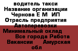 водитель такси › Название организации ­ Чернова Е.М, ИП › Отрасль предприятия ­ Автоперевозки › Минимальный оклад ­ 50 000 - Все города Работа » Вакансии   . Амурская обл.